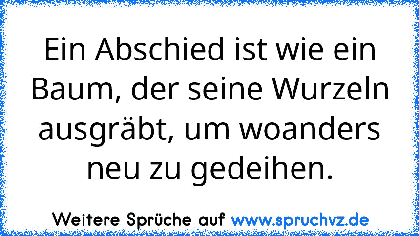 Ein Abschied ist wie ein Baum, der seine Wurzeln ausgräbt, um woanders neu zu gedeihen.