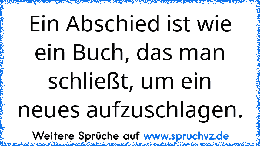 Ein Abschied ist wie ein Buch, das man schließt, um ein neues aufzuschlagen.