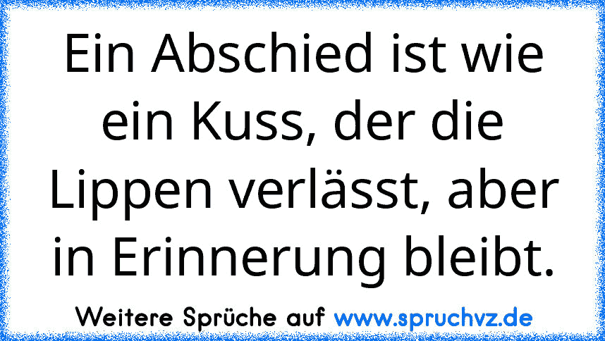 Ein Abschied ist wie ein Kuss, der die Lippen verlässt, aber in Erinnerung bleibt.