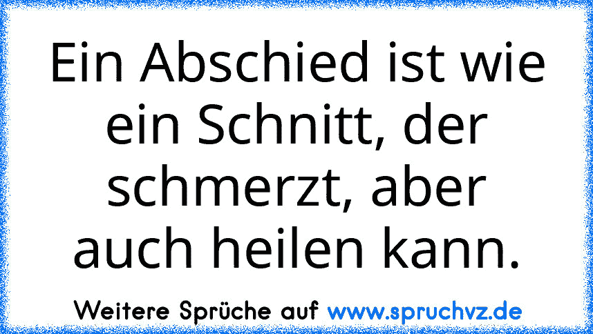 Ein Abschied ist wie ein Schnitt, der schmerzt, aber auch heilen kann.