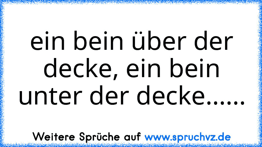 ein bein über der decke, ein bein unter der decke......