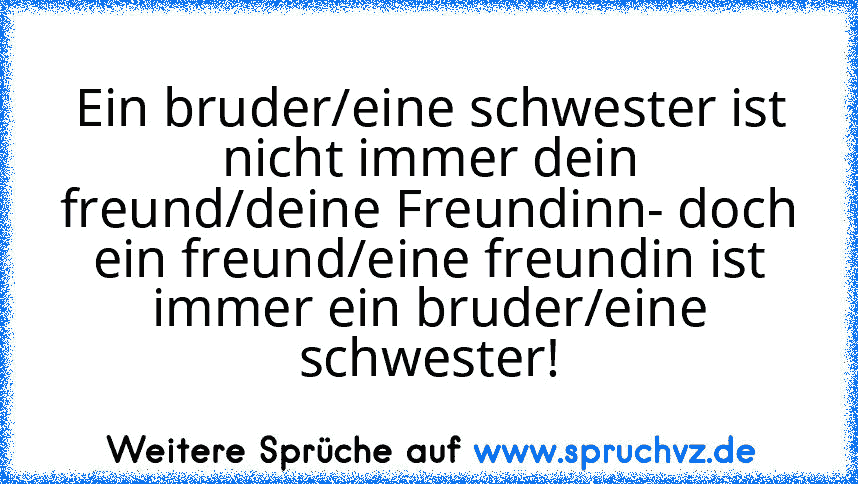 Ein bruder/eine schwester ist nicht immer dein freund/deine Freundinn- doch ein freund/eine freundin ist immer ein bruder/eine schwester!