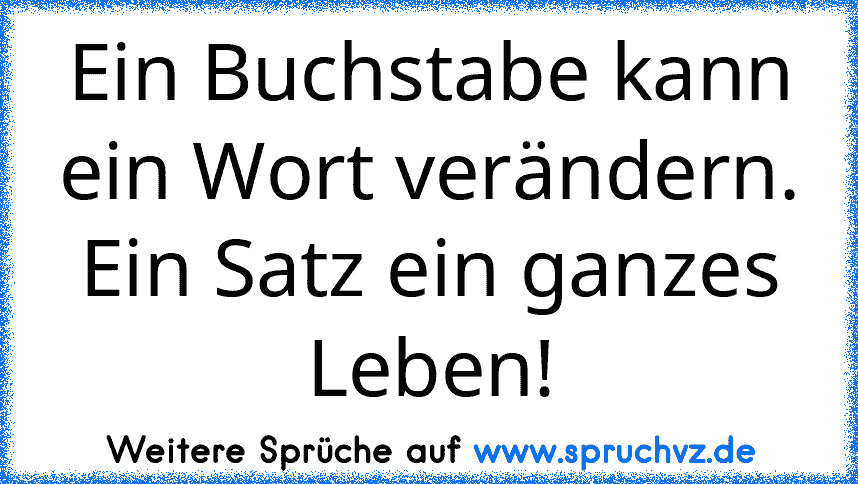 Ein Buchstabe kann ein Wort verändern. Ein Satz ein ganzes Leben!