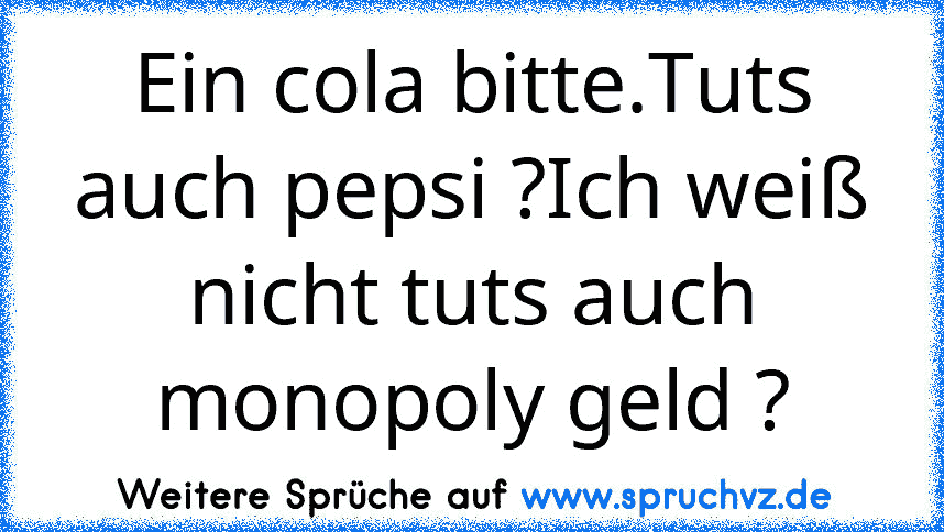 Ein cola bitte.Tuts auch pepsi ?Ich weiß nicht tuts auch monopoly geld ?