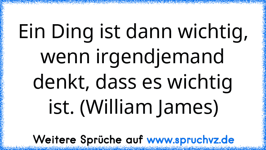 Ein Ding ist dann wichtig, wenn irgendjemand denkt, dass es wichtig ist. (William James)