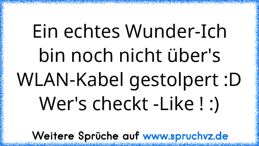 Ein echtes Wunder-Ich bin noch nicht über's WLAN-Kabel gestolpert :D
Wer's checkt -Like ! :)