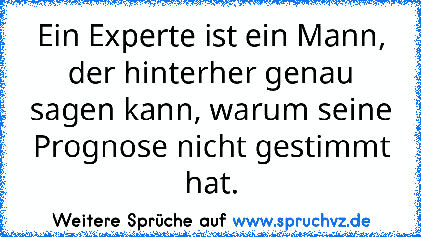 Ein Experte ist ein Mann, der hinterher genau sagen kann, warum seine Prognose nicht gestimmt hat.