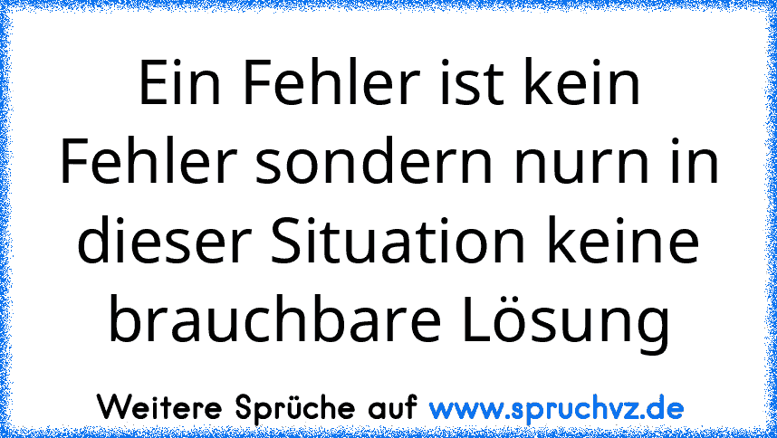 Ein Fehler ist kein Fehler sondern nurn in dieser Situation keine brauchbare Lösung