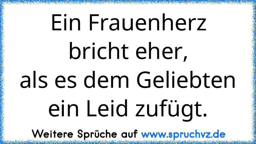 Ein Frauenherz bricht eher,
als es dem Geliebten ein Leid zufügt.