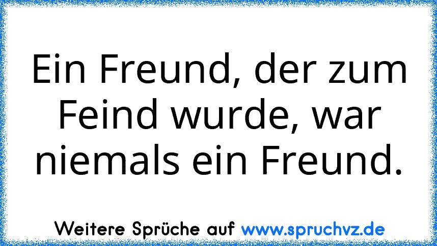 Ein Freund, der zum Feind wurde, war niemals ein Freund.