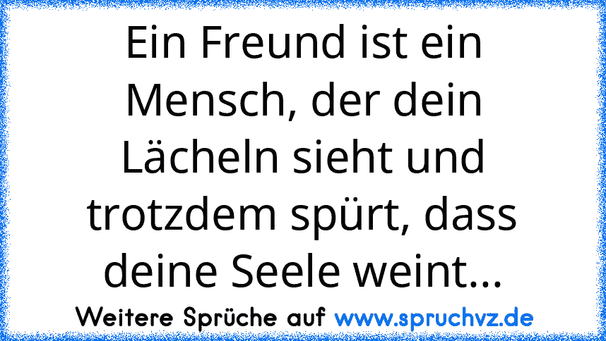 Ein Freund ist ein Mensch, der dein Lächeln sieht und trotzdem spürt, dass deine Seele weint...