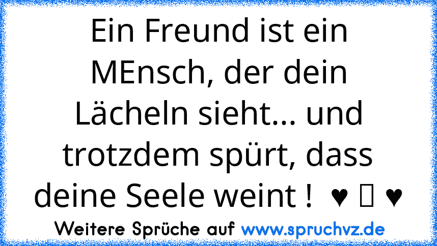 Ein Freund ist ein MEnsch, der dein Lächeln sieht... und trotzdem spürt, dass deine Seele weint !  ♥ ღ ♥