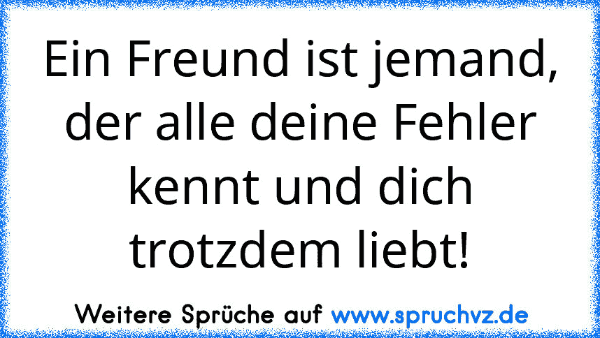 Ein Freund ist jemand, der alle deine Fehler kennt und dich trotzdem liebt!