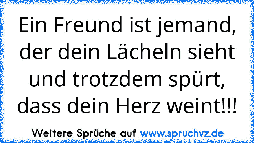 Ein Freund ist jemand, der dein Lächeln sieht und trotzdem spürt, dass dein Herz weint!!!