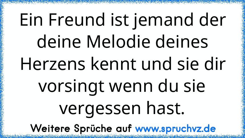 Ein Freund ist jemand der deine Melodie deines Herzens kennt und sie dir vorsingt wenn du sie vergessen hast.