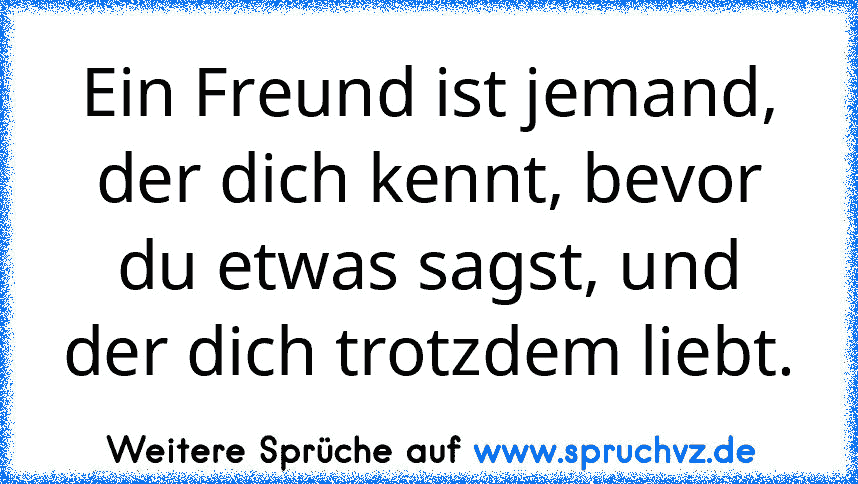 Ein Freund ist jemand, der dich kennt, bevor du etwas sagst, und der dich trotzdem liebt.