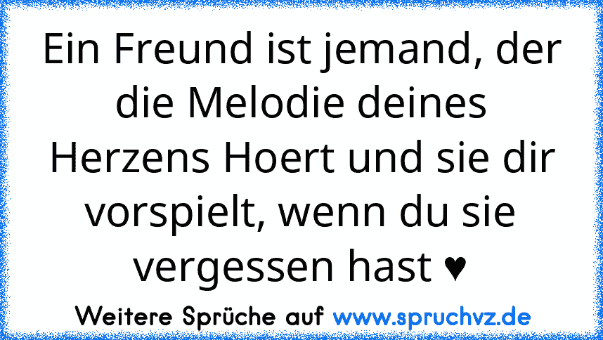 Ein Freund ist jemand, der die Melodie deines Herzens Hoert und sie dir vorspielt, wenn du sie vergessen hast ♥