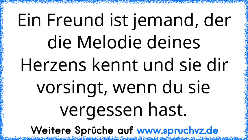 Ein Freund ist jemand, der die Melodie deines Herzens kennt und sie dir vorsingt, wenn du sie vergessen hast.