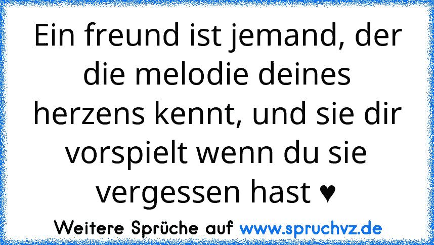 Ein freund ist jemand, der die melodie deines herzens kennt, und sie dir vorspielt wenn du sie vergessen hast ♥