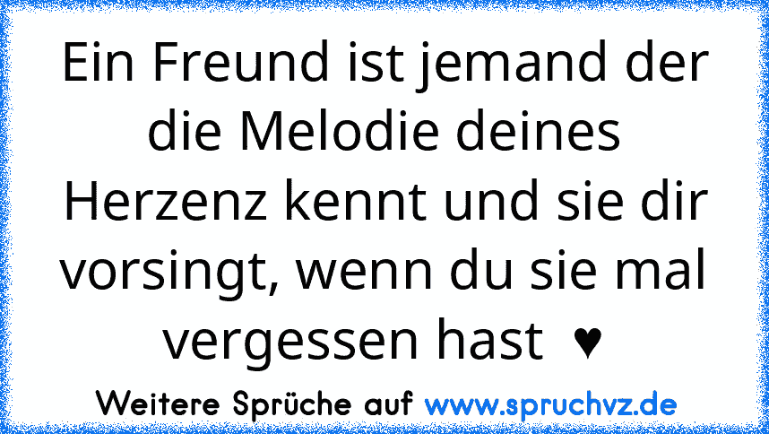 Ein Freund ist jemand der die Melodie deines Herzenz kennt und sie dir vorsingt, wenn du sie mal vergessen hast  ♥