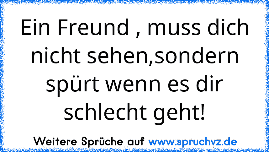 Ein Freund , muss dich nicht sehen,sondern spürt wenn es dir schlecht geht!