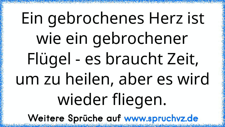 Ein gebrochenes Herz ist wie ein gebrochener Flügel - es braucht Zeit, um zu heilen, aber es wird wieder fliegen.