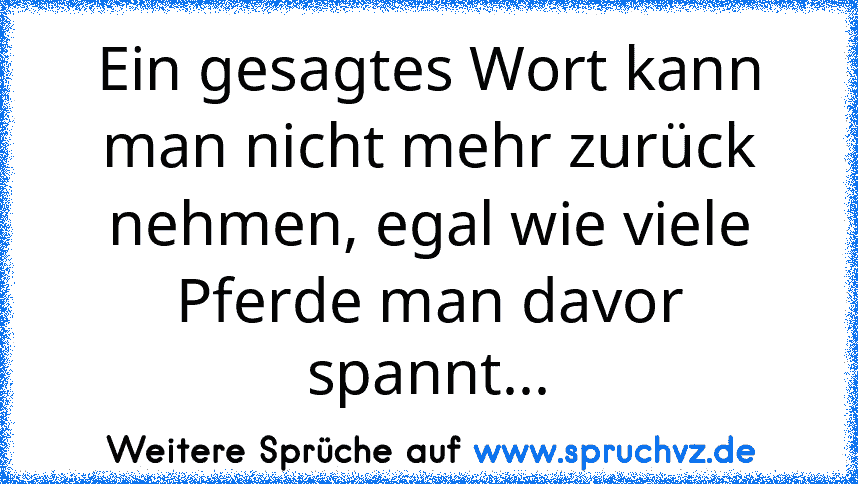 Ein gesagtes Wort kann man nicht mehr zurück nehmen, egal wie viele Pferde man davor spannt...