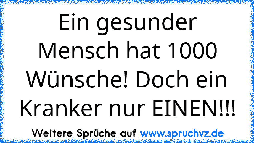 Ein gesunder Mensch hat 1000 Wünsche! Doch ein Kranker nur EINEN!!!