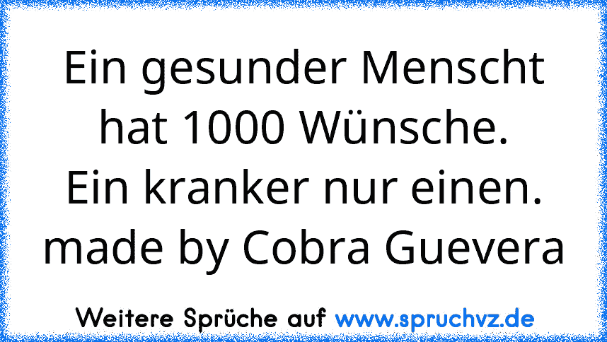 Ein gesunder﻿ Menscht hat 1000 Wünsche.
Ein kranker nur einen.
made by Cobra Guevera