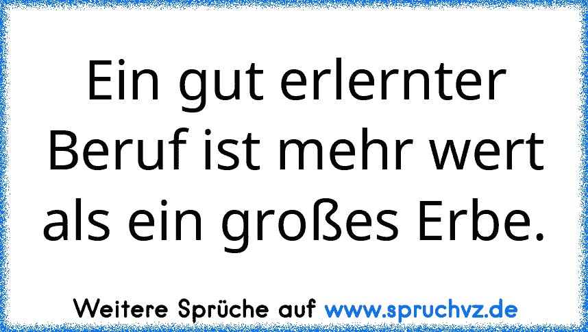 Ein gut erlernter Beruf ist mehr wert als ein großes Erbe.