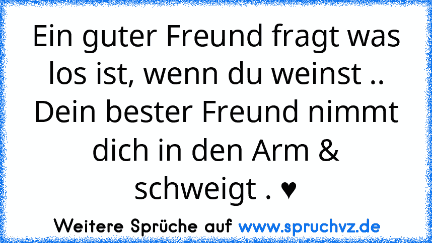 Ein guter Freund fragt was los ist, wenn du weinst ..
Dein bester Freund nimmt dich in den Arm & schweigt . ♥