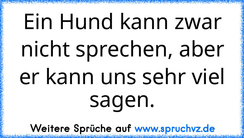 Ein Hund kann zwar nicht sprechen, aber er kann uns sehr viel sagen.