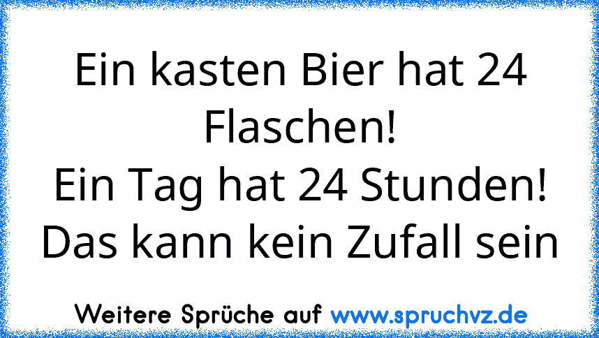 Ein kasten Bier hat 24 Flaschen!
Ein Tag hat 24 Stunden!
Das kann kein Zufall sein