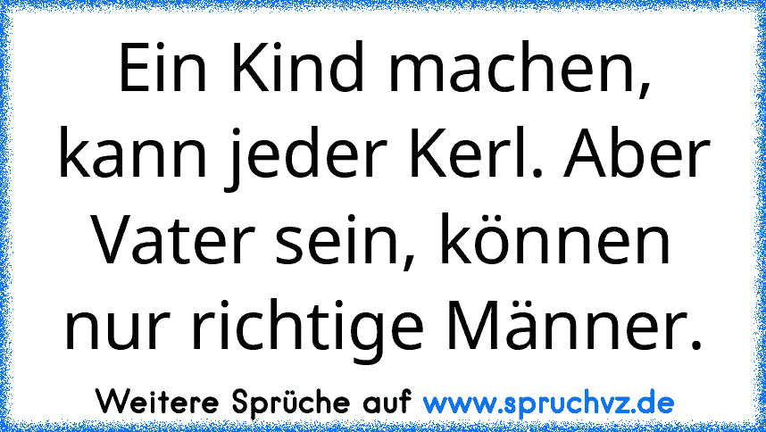 Ein Kind machen, kann jeder Kerl. Aber Vater sein, können nur richtige Männer.