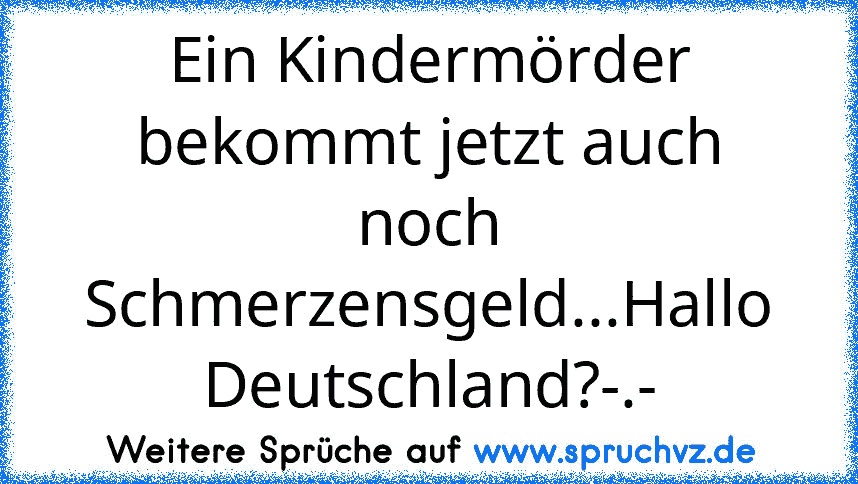 Ein Kindermörder bekommt jetzt auch noch Schmerzensgeld...Hallo Deutschland?-.-