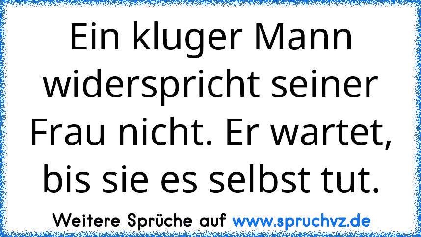 Ein kluger Mann widerspricht seiner Frau nicht. Er wartet, bis sie es selbst tut.