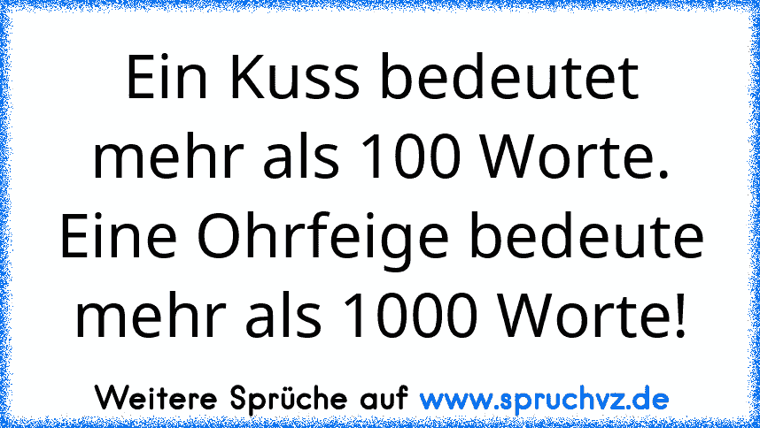 Ein Kuss bedeutet mehr als 100 Worte. Eine Ohrfeige bedeute mehr als 1000 Worte!