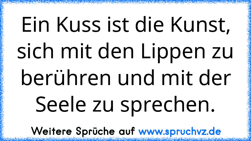 Ein Kuss ist die Kunst, sich mit den Lippen zu berühren und mit der Seele zu sprechen.