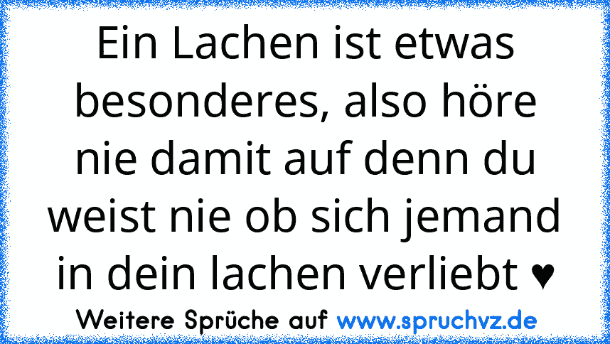 Ein Lachen ist etwas besonderes, also höre nie damit auf denn du weist nie ob sich jemand in dein lachen verliebt ♥