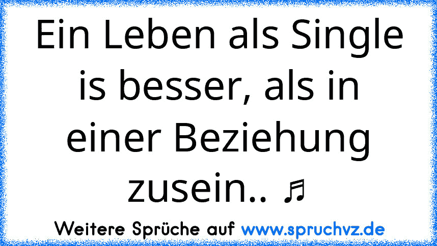 Ein Leben als Single is besser, als in einer Beziehung zusein.. ♫