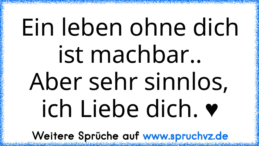 Ein leben ohne dich ist machbar..
Aber sehr sinnlos, ich Liebe dich. ♥