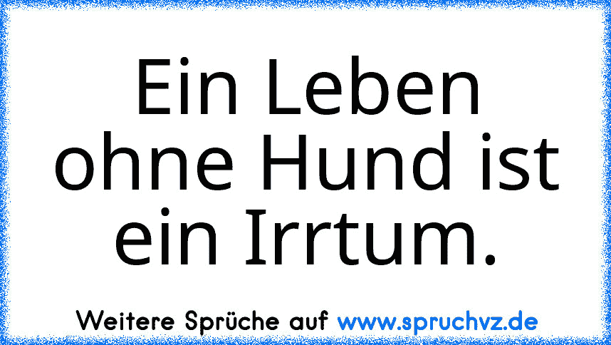 Ein Leben ohne Hund ist ein Irrtum.