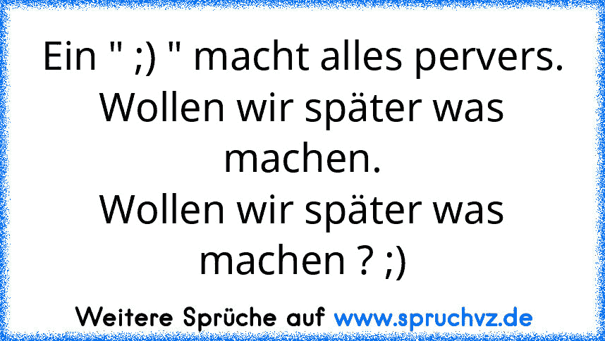 Ein " ;) " macht alles pervers.
Wollen wir später was machen.
Wollen wir später was machen ? ;)