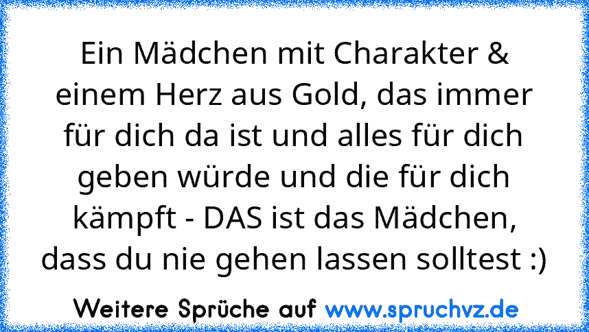 Ein Mädchen mit Charakter & einem Herz aus Gold, das immer für dich da ist und alles für dich geben würde und die für dich kämpft - DAS ist das Mädchen, dass du nie gehen lassen solltest :)