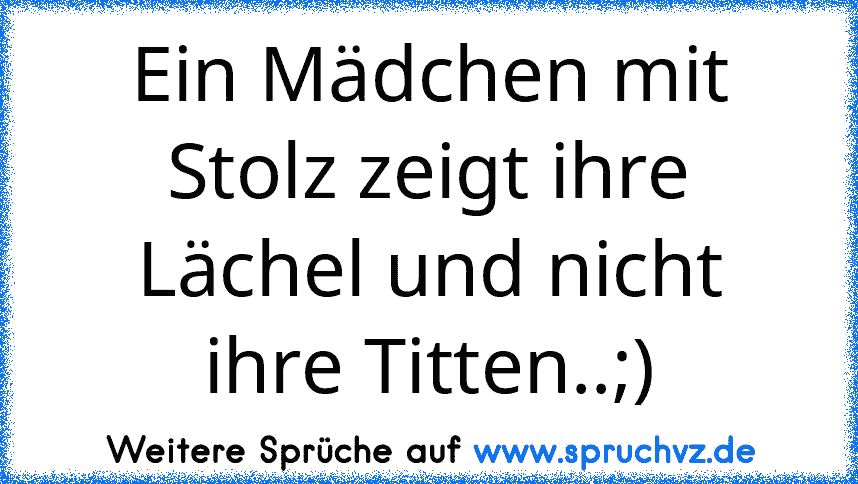 Ein Mädchen mit Stolz zeigt ihre Lächel und nicht ihre Titten..;)