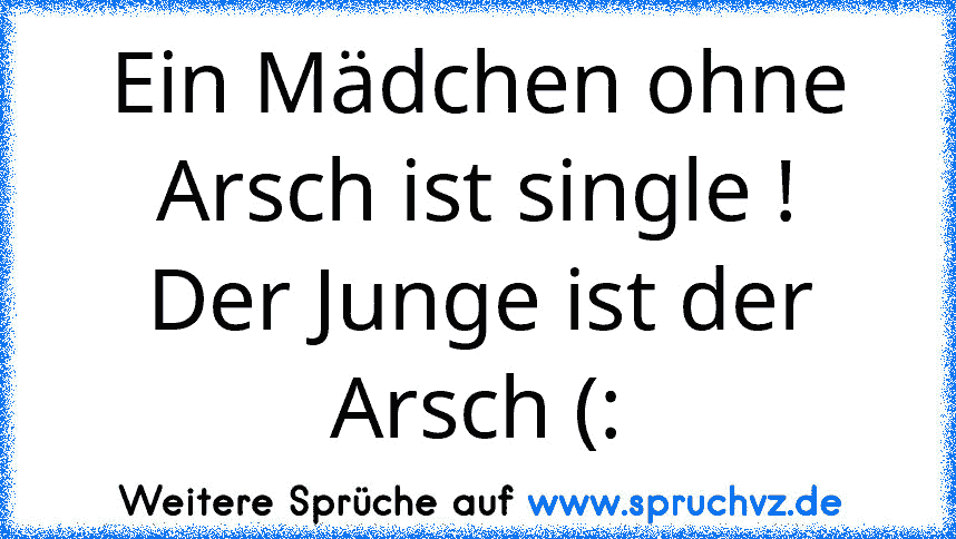 Ein Mädchen ohne Arsch ist single !
Der Junge ist der Arsch (: