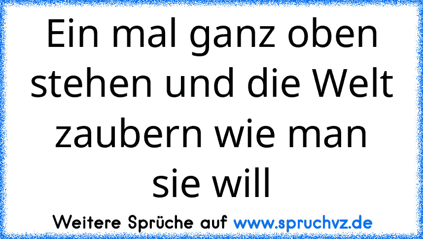 Ein mal ganz oben stehen und die Welt zaubern wie man sie will