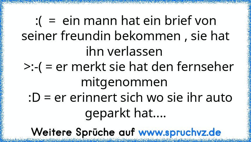 :(  =  ein mann hat ein brief von seiner freundin bekommen , sie hat ihn verlassen 
  >:-( = er merkt sie hat den fernseher mitgenommen 
   :D = er erinnert sich wo sie ihr auto geparkt hat....