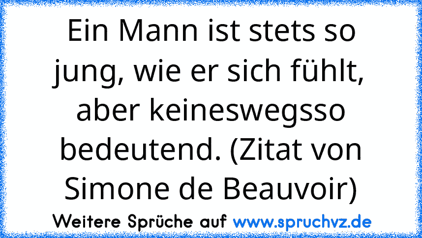 Ein Mann ist stets so jung, wie er sich fühlt, aber keineswegsso bedeutend. (Zitat von Simone de Beauvoir)