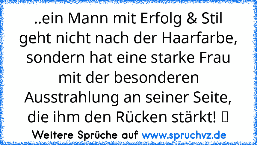 ..ein Mann mit Erfolg & Stil geht nicht nach der Haarfarbe, sondern hat eine starke Frau mit der besonderen Ausstrahlung an seiner Seite, die ihm den Rücken stärkt! ツ